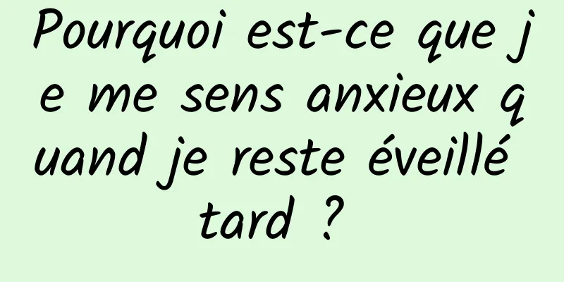 Pourquoi est-ce que je me sens anxieux quand je reste éveillé tard ? 