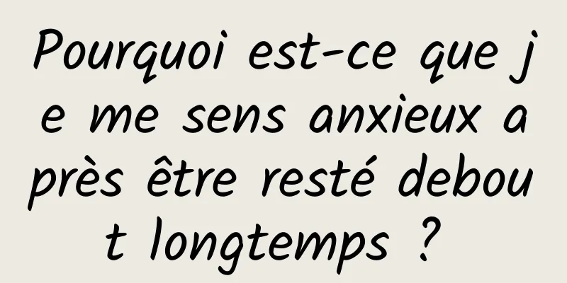 Pourquoi est-ce que je me sens anxieux après être resté debout longtemps ? 