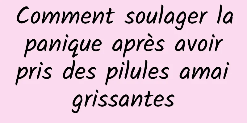 Comment soulager la panique après avoir pris des pilules amaigrissantes