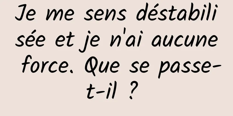 Je me sens déstabilisée et je n'ai aucune force. Que se passe-t-il ? 