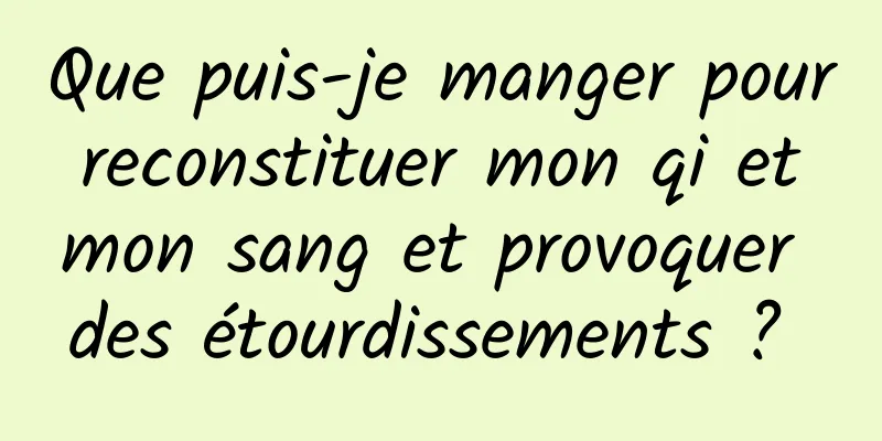 Que puis-je manger pour reconstituer mon qi et mon sang et provoquer des étourdissements ? 