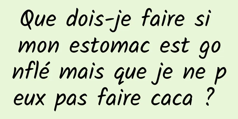 Que dois-je faire si mon estomac est gonflé mais que je ne peux pas faire caca ? 