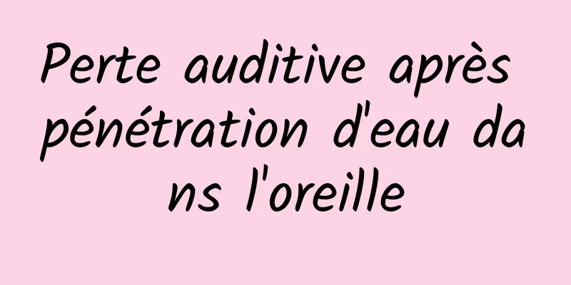 Perte auditive après pénétration d'eau dans l'oreille