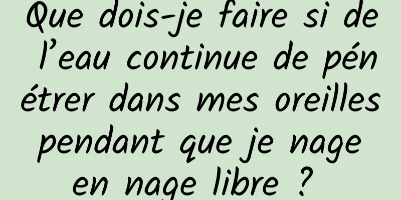 Que dois-je faire si de l’eau continue de pénétrer dans mes oreilles pendant que je nage en nage libre ? 