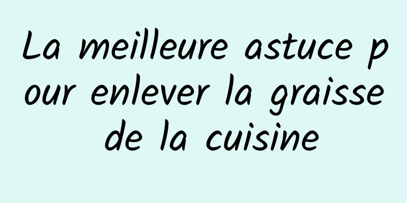 La meilleure astuce pour enlever la graisse de la cuisine