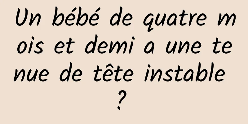 Un bébé de quatre mois et demi a une tenue de tête instable ? 