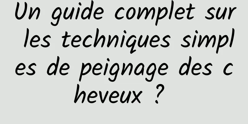 Un guide complet sur les techniques simples de peignage des cheveux ? 