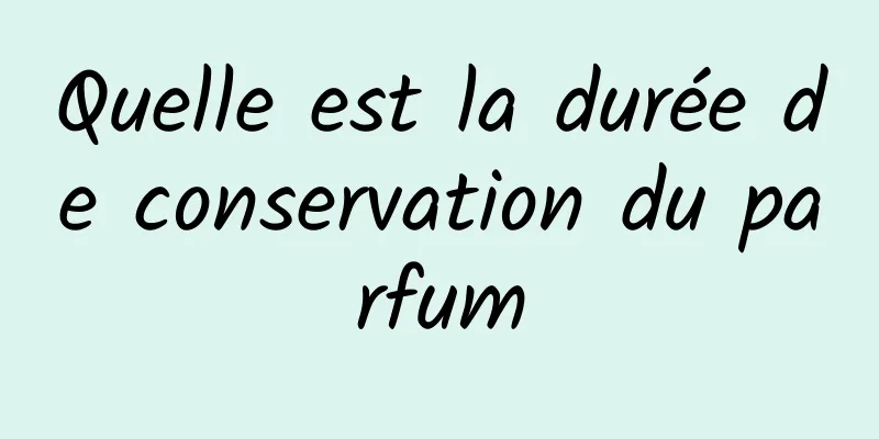 Quelle est la durée de conservation du parfum