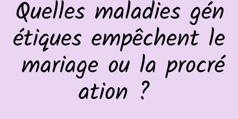 Quelles maladies génétiques empêchent le mariage ou la procréation ? 