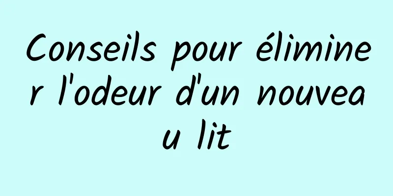 Conseils pour éliminer l'odeur d'un nouveau lit