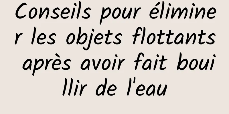 Conseils pour éliminer les objets flottants après avoir fait bouillir de l'eau