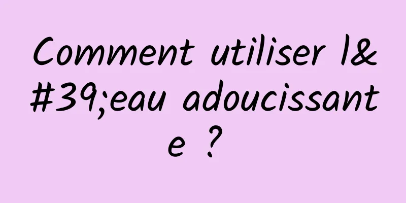 Comment utiliser l'eau adoucissante ? 