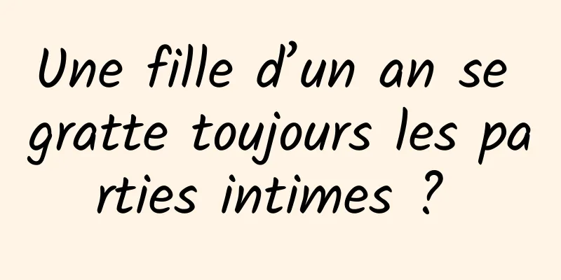 Une fille d’un an se gratte toujours les parties intimes ? 