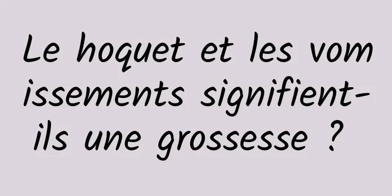 Le hoquet et les vomissements signifient-ils une grossesse ? 