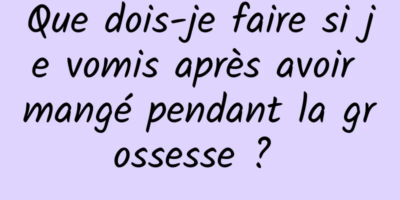 Que dois-je faire si je vomis après avoir mangé pendant la grossesse ? 