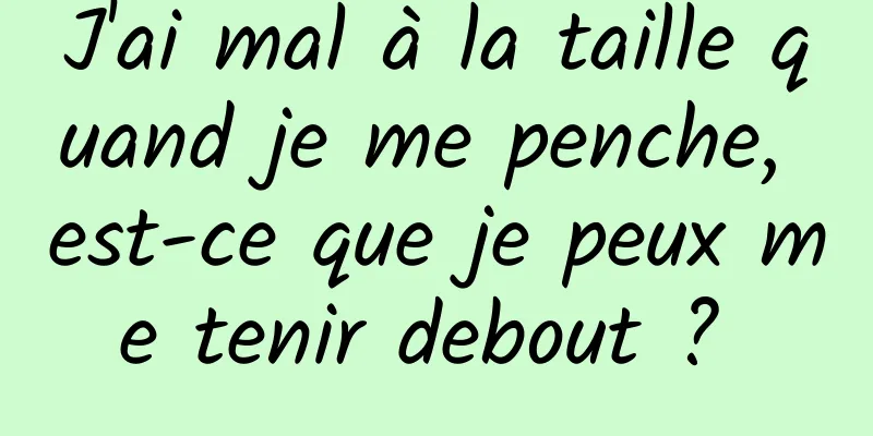 J'ai mal à la taille quand je me penche, est-ce que je peux me tenir debout ? 