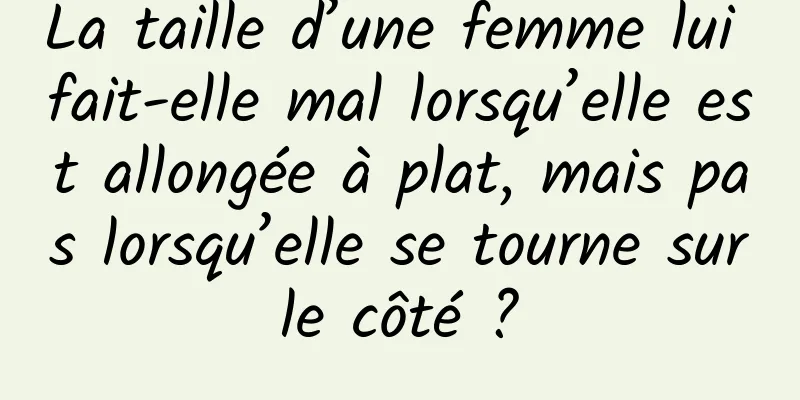 La taille d’une femme lui fait-elle mal lorsqu’elle est allongée à plat, mais pas lorsqu’elle se tourne sur le côté ? 