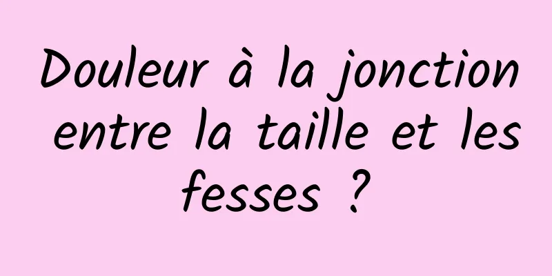 Douleur à la jonction entre la taille et les fesses ? 