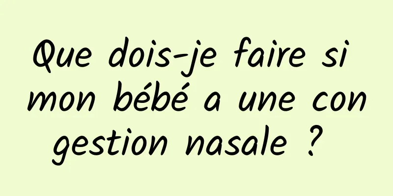 Que dois-je faire si mon bébé a une congestion nasale ? 