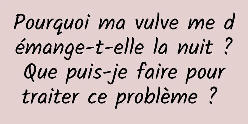 Pourquoi ma vulve me démange-t-elle la nuit ? Que puis-je faire pour traiter ce problème ? 