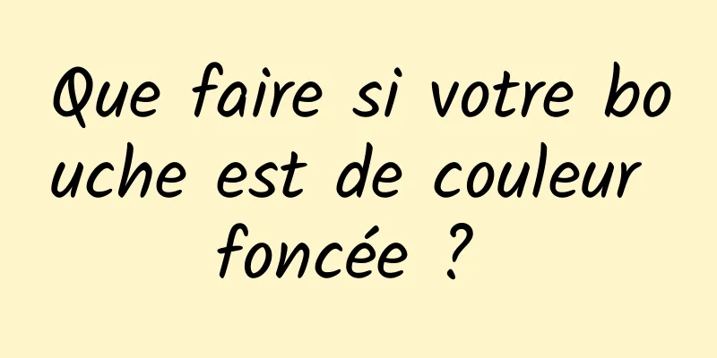 Que faire si votre bouche est de couleur foncée ? 