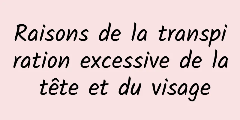 Raisons de la transpiration excessive de la tête et du visage