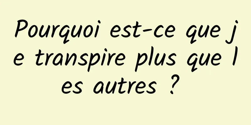 Pourquoi est-ce que je transpire plus que les autres ? 