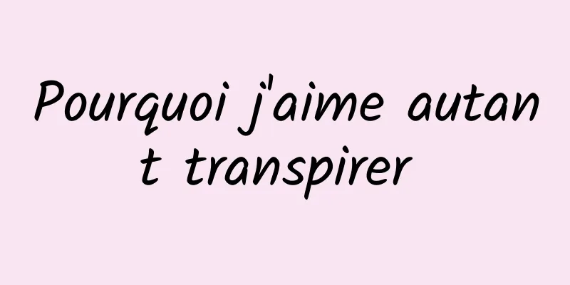 Pourquoi j'aime autant transpirer 