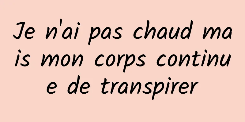 Je n'ai pas chaud mais mon corps continue de transpirer