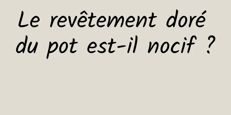 Le revêtement doré du pot est-il nocif ? 