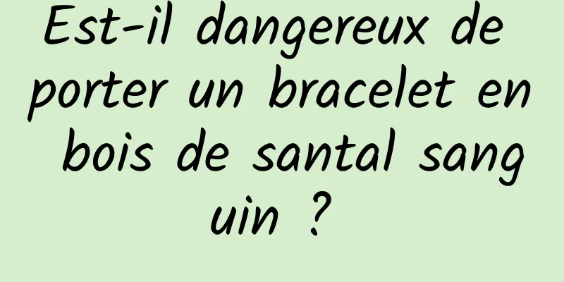 Est-il dangereux de porter un bracelet en bois de santal sanguin ? 