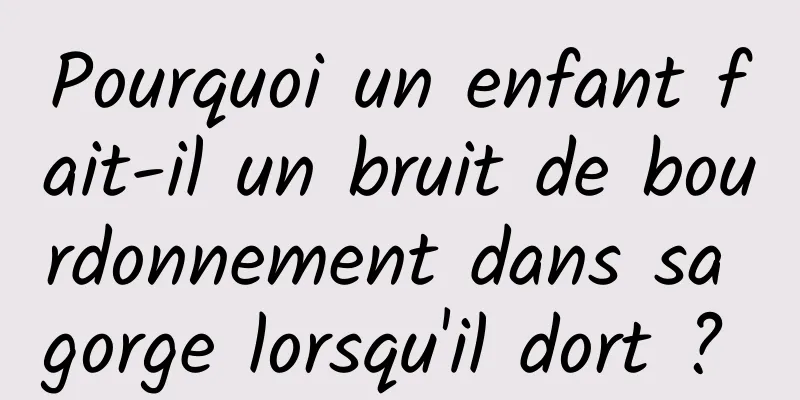 Pourquoi un enfant fait-il un bruit de bourdonnement dans sa gorge lorsqu'il dort ? 