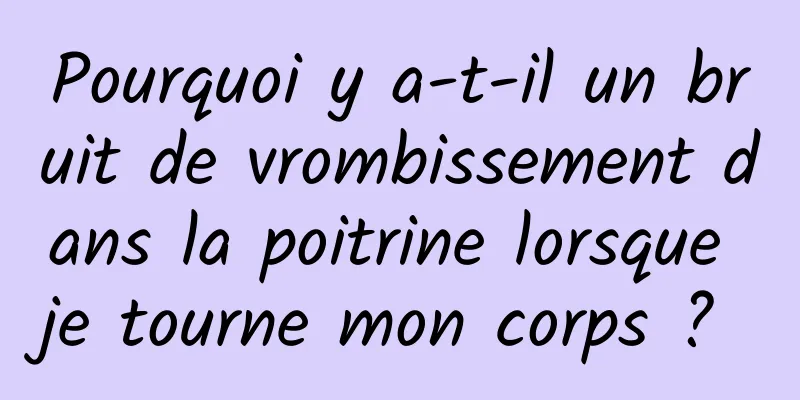 Pourquoi y a-t-il un bruit de vrombissement dans la poitrine lorsque je tourne mon corps ? 