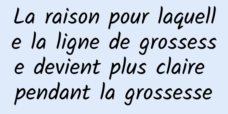 La raison pour laquelle la ligne de grossesse devient plus claire pendant la grossesse