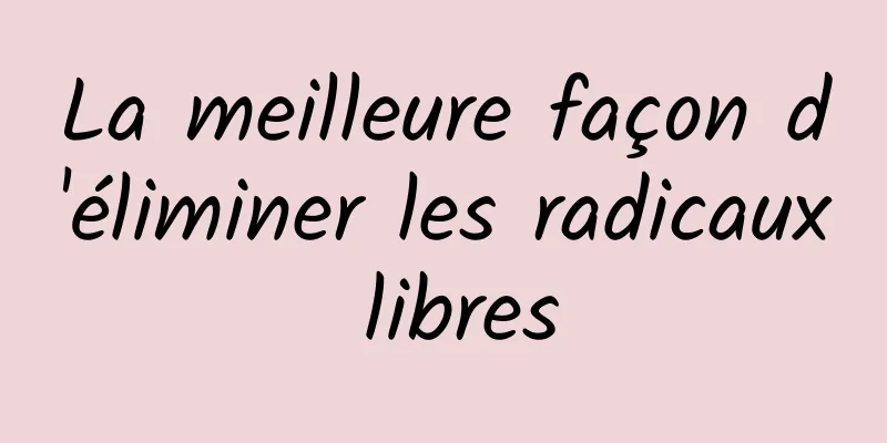 La meilleure façon d'éliminer les radicaux libres