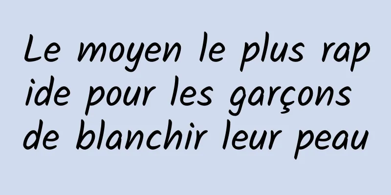 Le moyen le plus rapide pour les garçons de blanchir leur peau