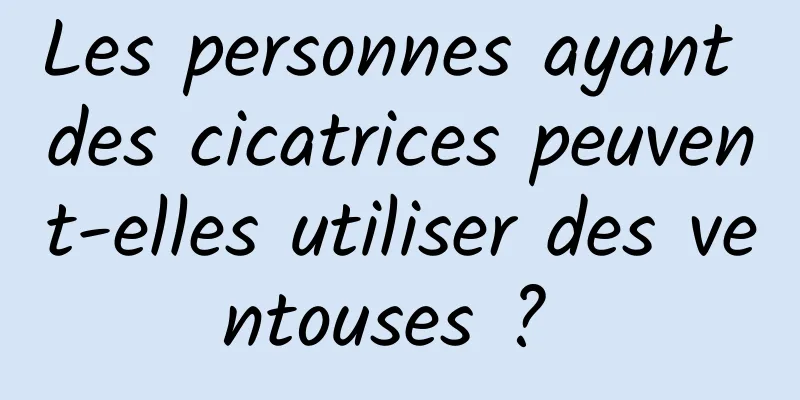 Les personnes ayant des cicatrices peuvent-elles utiliser des ventouses ? 