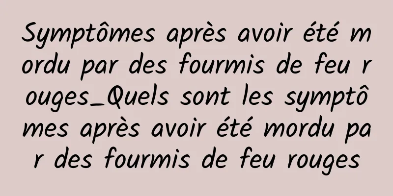 Symptômes après avoir été mordu par des fourmis de feu rouges_Quels sont les symptômes après avoir été mordu par des fourmis de feu rouges