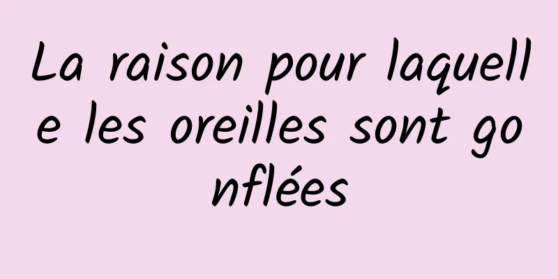 La raison pour laquelle les oreilles sont gonflées