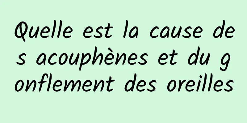 Quelle est la cause des acouphènes et du gonflement des oreilles