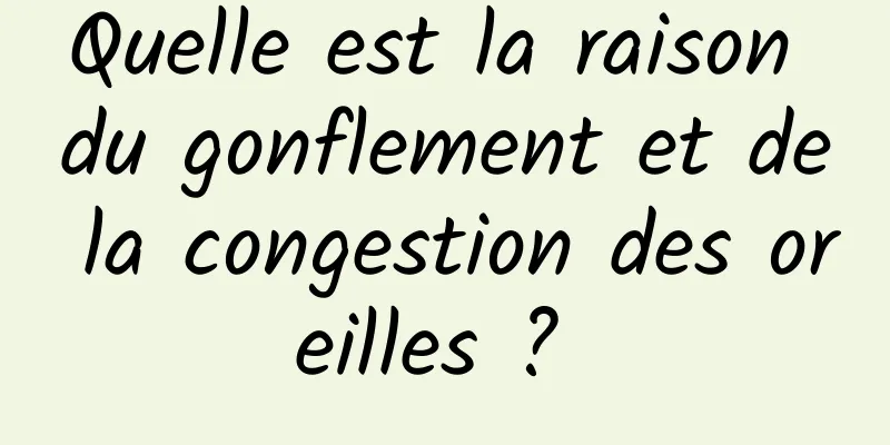 Quelle est la raison du gonflement et de la congestion des oreilles ? 