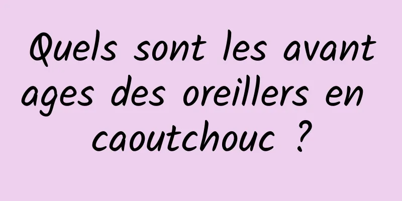 Quels sont les avantages des oreillers en caoutchouc ?