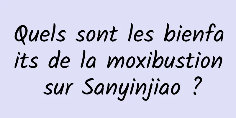 Quels sont les bienfaits de la moxibustion sur Sanyinjiao ?