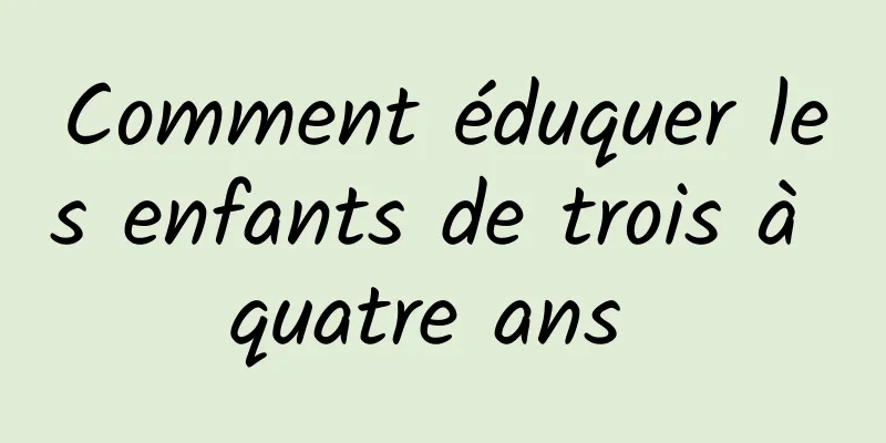 Comment éduquer les enfants de trois à quatre ans 