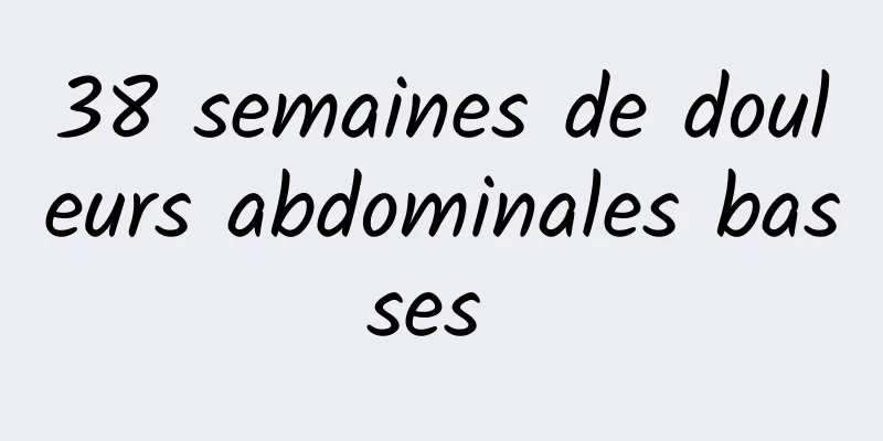 38 semaines de douleurs abdominales basses 