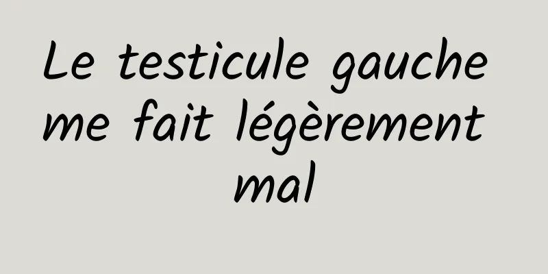 Le testicule gauche me fait légèrement mal