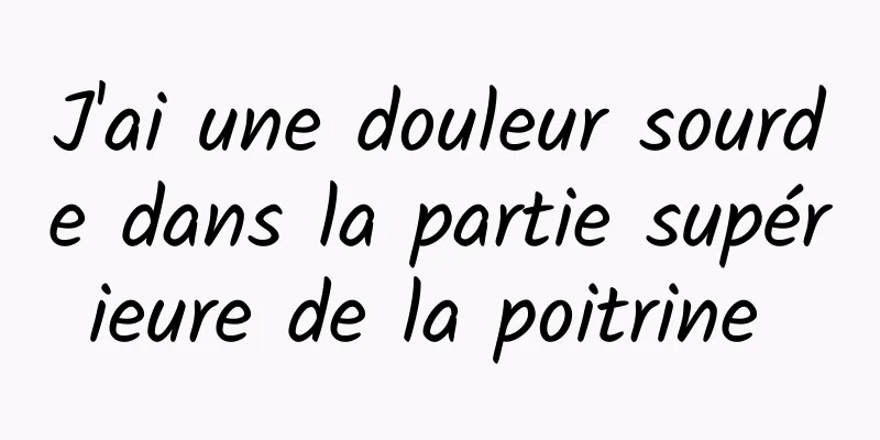 J'ai une douleur sourde dans la partie supérieure de la poitrine 