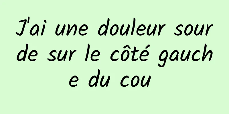 J'ai une douleur sourde sur le côté gauche du cou 