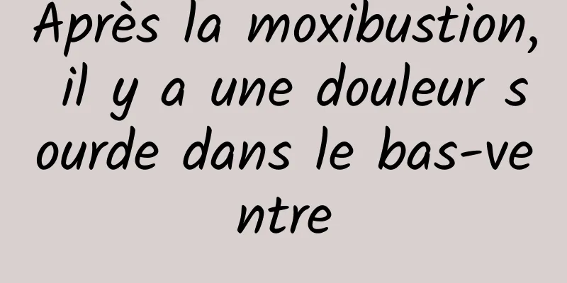 Après la moxibustion, il y a une douleur sourde dans le bas-ventre