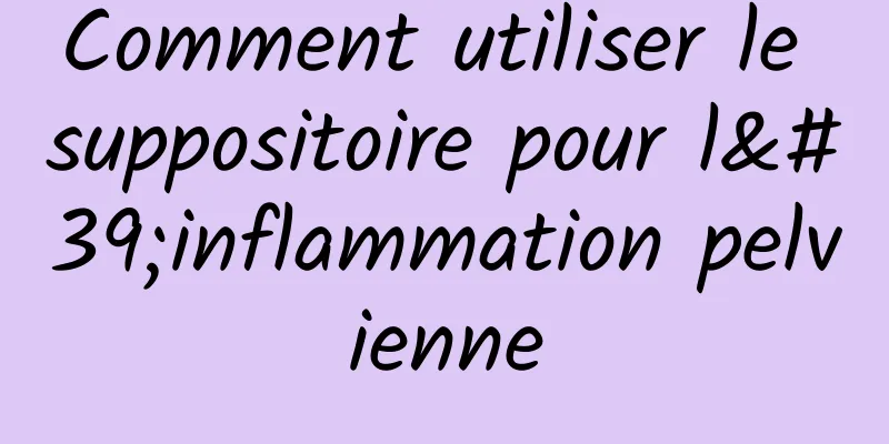 Comment utiliser le suppositoire pour l'inflammation pelvienne